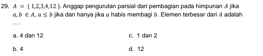 A= 1,2,3,4,12. Anggap pengurutan parsial dari pembagian pada himpunan A jika
a,b∈ A, a≤ b jika dan hanya jika a habis membagi b. Elemen terbesar dari A adalah
_…
a. 4 dan 12 c. 1 dan 2
b. 4 d. 12