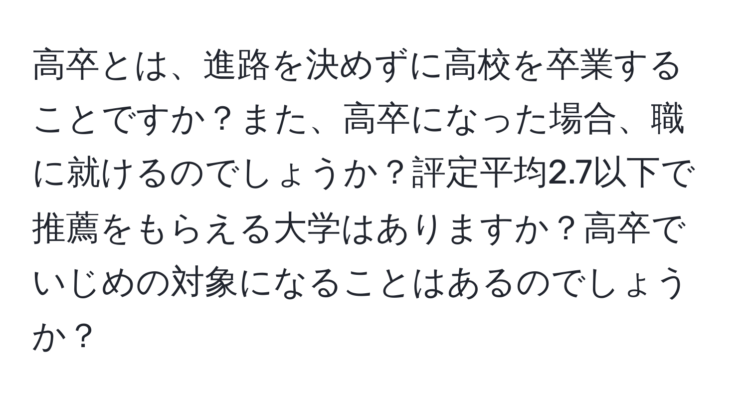 高卒とは、進路を決めずに高校を卒業することですか？また、高卒になった場合、職に就けるのでしょうか？評定平均2.7以下で推薦をもらえる大学はありますか？高卒でいじめの対象になることはあるのでしょうか？