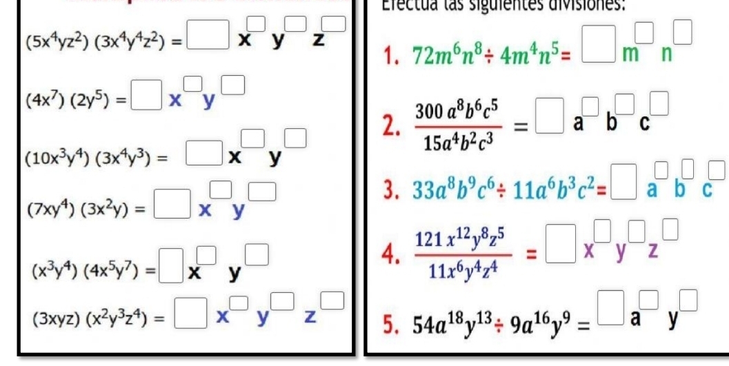 Efectua las siguientes divisiones:
(5x^4yz^2)(3x^4y^4z^2)=□ x^(□)y^(□)z^(□) 72m^6n^8/ 4m^4n^5=□ m^(□)n^(□)
1.
(4x^7)(2y^5)=□ x^(□)y^(□)
(10x^3y^4)(3x^4y^3)=□ x^(□)y^(□)
2.  300a^8b^6c^5/15a^4b^2c^3 =□ a^(□)b^(□)c^(□)
(7xy^4)(3x^2y)=□ x^(□)y^(□)
3. 33a^8b^9c^6/ 11a^6b^3c^2=□ a^(□)b^(□)c^(□)
(x^3y^4)(4x^5y^7)=□ x^(□)y^(□)
4.  121x^(12)y^8z^5/11x^6y^4z^4 =□ x^(□)y^(□)z^(□)
(3xyz)(x^2y^3z^4)=□ x^(□)y^(□)z^(□) 5. 54a^(18)y^(13)/ 9a^(16)y^9=^□ a^(□)y^(□)