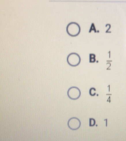 A. 2
B.  1/2 
C.  1/4 
D. 1