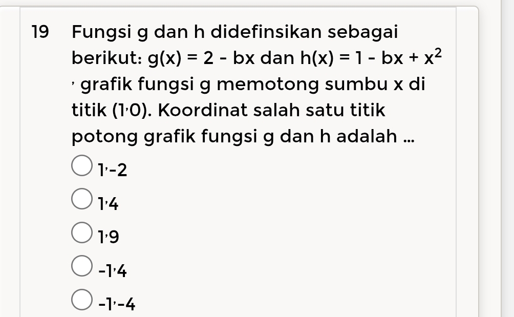 Fungsi g dan h didefinsikan sebagai
berikut: g(x)=2-bx dan h(x)=1-bx+x^2
' grafik fungsi g memotong sumbu x di
titik (1,0). Koordinat salah satu titik
potong grafik fungsi g dan h adalah ...
1 ' -2
1 ' 4
1 ' 9
-1 ' 4
-1 ' -4