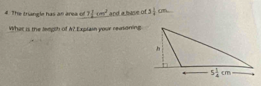 The triangle has an area of 7 1/8 cm^2 and a base of 5 1/4 cm.
What is the length of h? Explain your reasoning.