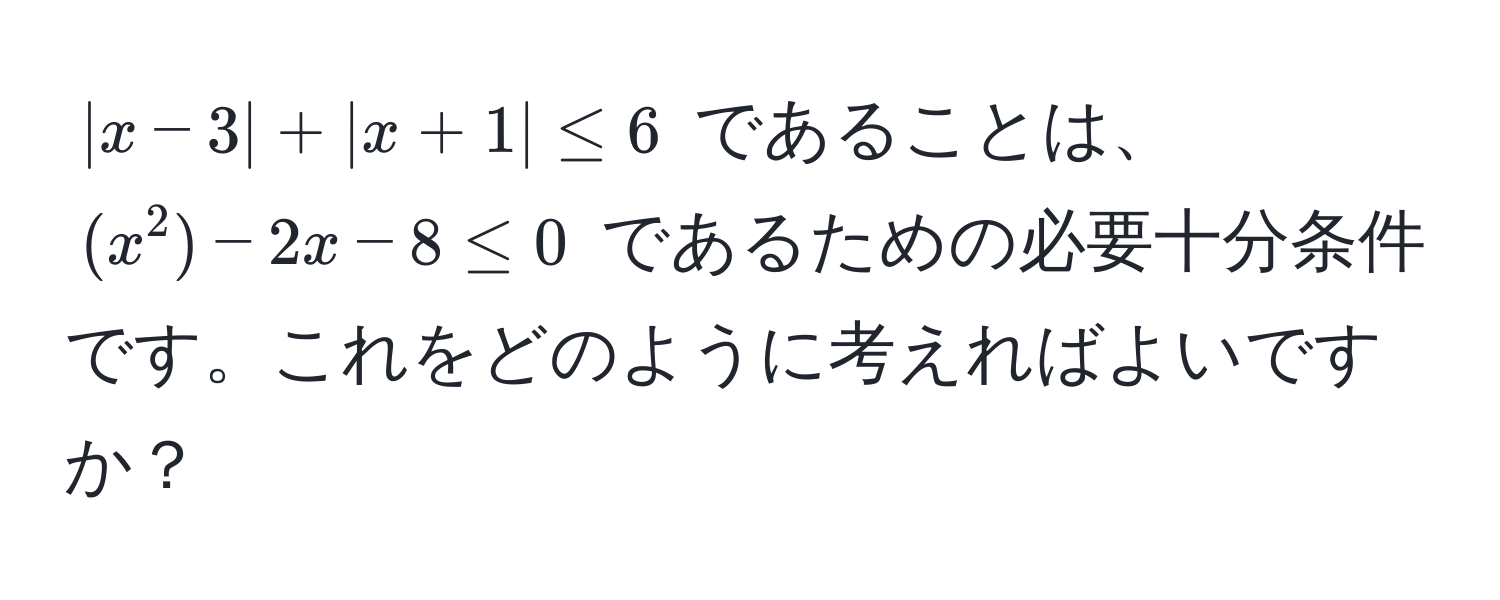 $|x-3| + |x+1| ≤ 6$ であることは、$(x^2) - 2x - 8 ≤ 0$ であるための必要十分条件です。これをどのように考えればよいですか？