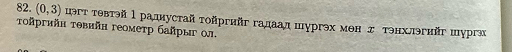 (0,3) цэгт тθвтэй 1 радиустай тойргийг гадаад шургэх мен д тэнхлэгийг шургэх 
τοйргийн тθвийн геометр байрыг ол.