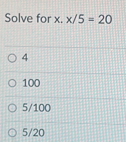 Solve for x. x/5=20
4
100
5/100
5/20