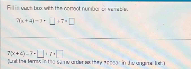 Fill in each box with the correct number or variable.
7(x+4)=7· □ +7· □
7(x+4)=7· □ +7· □
(List the terms in the same order as they appear in the original list.)