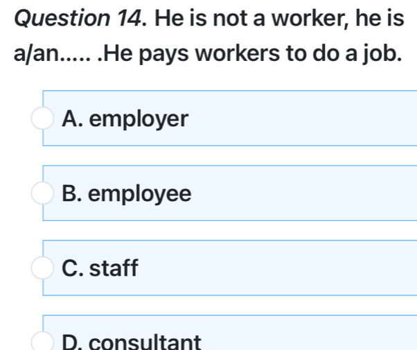 He is not a worker, he is
a/an..... .He pays workers to do a job.
A. employer
B. employee
C. staff
D. consultant