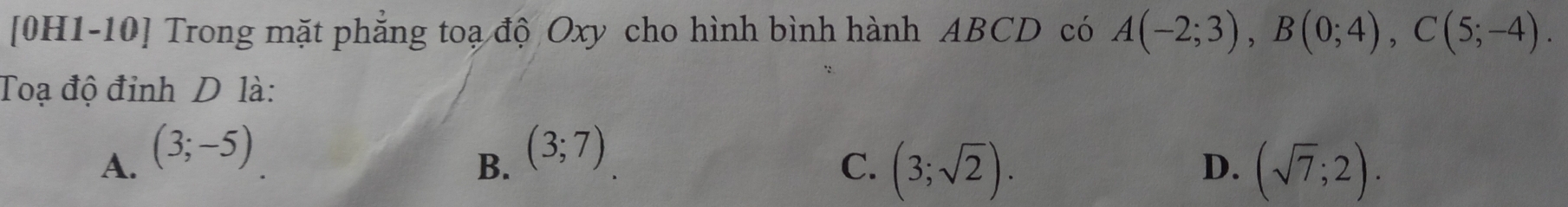 [0H1-10] Trong mặt phăng toạ độ Oxy cho hình bình hành ABCD có A(-2;3), B(0;4), C(5;-4). 
Toạ độ đỉnh D là:
A. (3;-5)
B. (3;7)
C. (3;sqrt(2)). (sqrt(7);2). 
D.