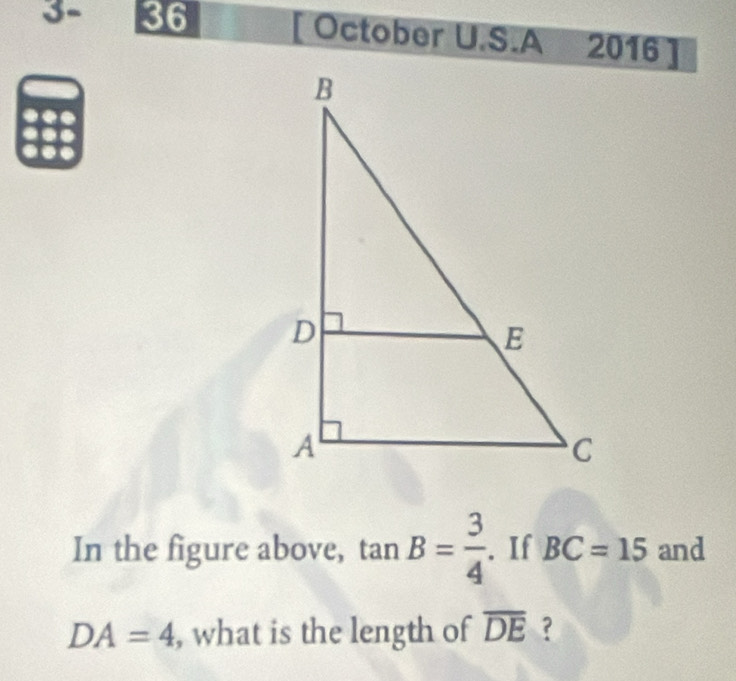 3- 36 [ October U.S.A 2016 ] 
In the figure above, tan B= 3/4  If BC=15 and
DA=4 , what is the length of overline DE ?