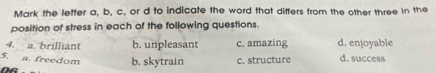 Mark the letter a, b, c, or d to indicate the word that differs from the other three in the
position of stress in each of the following questions.
4. a. brilliant b. unpleasant c. amazing d. enjoyable
5. a. freedom b. skytrain c. structure d. success
NG