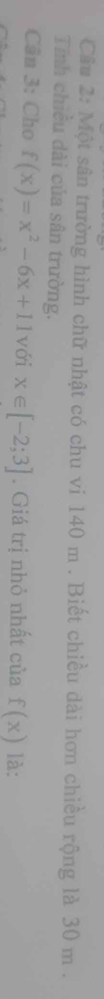 Một sân trường hình chữ nhật có chu vi 140 m. Biết chiều dài hơn chiều rộng là 30 m. 
Tính chiều dài của sân trường. 
Câu 3: Cho f(x)=x^2-6x+11 với x∈ [-2;3]. Giá trị nhỏ nhất của f(x) là: