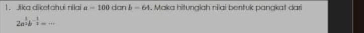 Jika diketahui nilai a=100danb=64. Maka hitungiah nilai bentuk pangkat dari
2a^(frac 1)2b^(-frac 1)2=·s