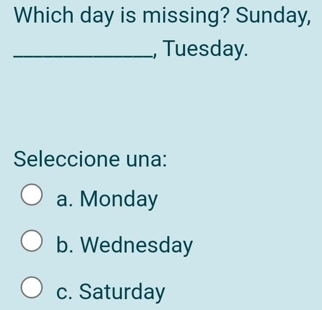 Which day is missing? Sunday,
_, Tuesday.
Seleccione una:
a. Monday
b. Wednesday
c. Saturday