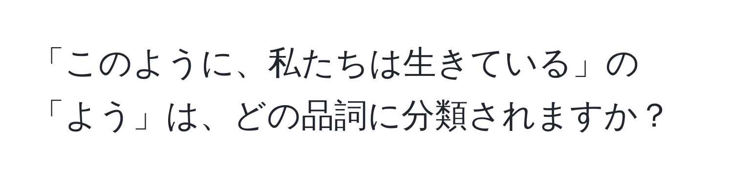 「このように、私たちは生きている」の「よう」は、どの品詞に分類されますか？