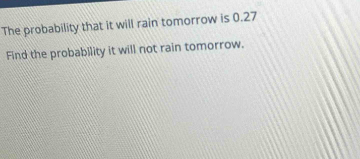 The probability that it will rain tomorrow is 0.27
Find the probability it will not rain tomorrow.