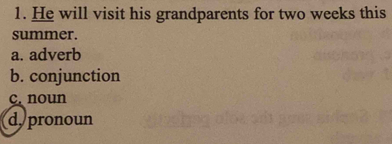 He will visit his grandparents for two weeks this
summer.
a. adverb
b. conjunction
c. noun
d. pronoun