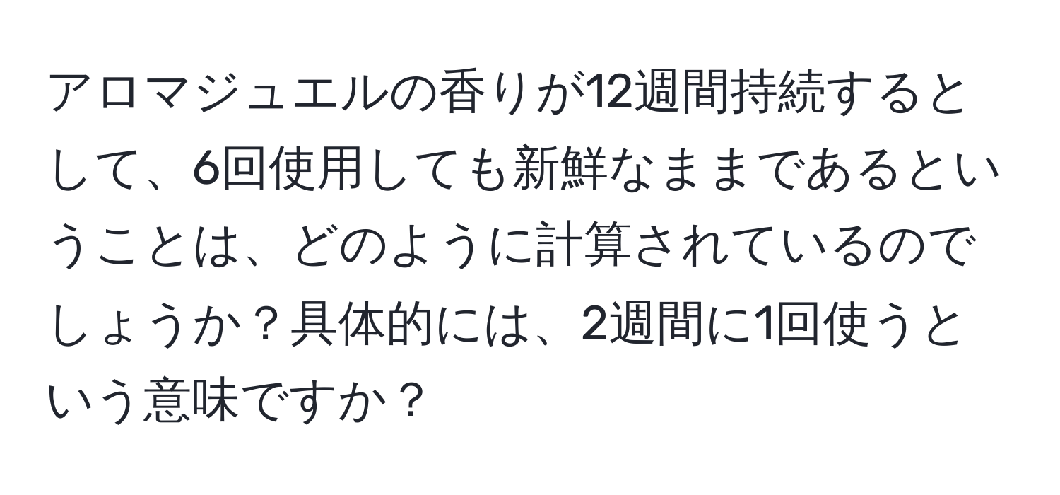 アロマジュエルの香りが12週間持続するとして、6回使用しても新鮮なままであるということは、どのように計算されているのでしょうか？具体的には、2週間に1回使うという意味ですか？