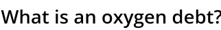 What is an oxygen debt?