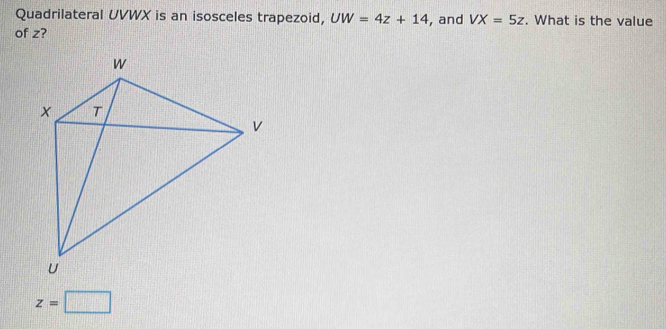 Quadrilateral UVWX is an isosceles trapezoid, UW=4z+14 , and VX=5z. What is the value 
of z?
z=□