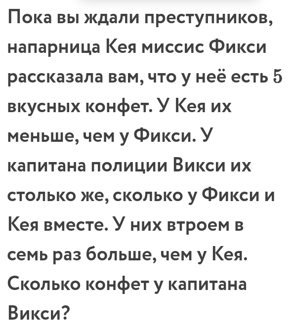 Пока вы ждали πрестуπников, 
наларница Κея миссис Φикси 
рассказала вам, что у неё есть 5 
вкусных конфет. У Кеяих 
меньше, чем у Фикси. У 
каπиτана πолиции Викси их 
столько же, сколько у Фиксии 
Кея вместе. них втроем в 
семь раз больше, чем у Кея. 
сколько конфет у κаπитана 
Викси?