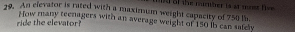 of the number is at most five 
29. An elevator is rated with a maximum weight capacity of 750 lb. 
How many teenagers with an average weight of 150 lb can safely 
ride the elevator?