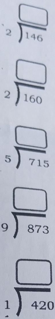 beginarrayr □  2encloselongdiv 146endarray
beginarrayr □  2encloselongdiv 160endarray
beginarrayr □  5encloselongdiv 715endarray
beginarrayr □  9encloselongdiv 873endarray
beginarrayr □  1encloselongdiv 420endarray