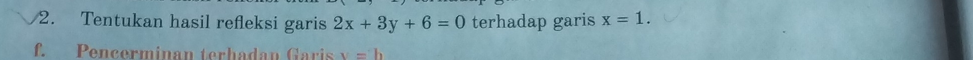 Tentukan hasil refleksi garis 2x+3y+6=0 terhadap garis x=1. 
f. Pencerminan terhadan Garis v=h