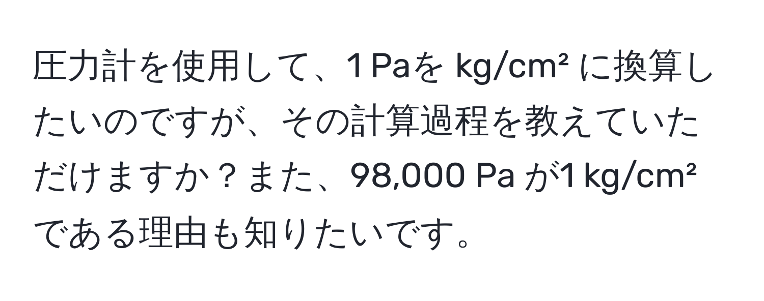 圧力計を使用して、1 Paを kg/cm² に換算したいのですが、その計算過程を教えていただけますか？また、98,000 Pa が1 kg/cm² である理由も知りたいです。