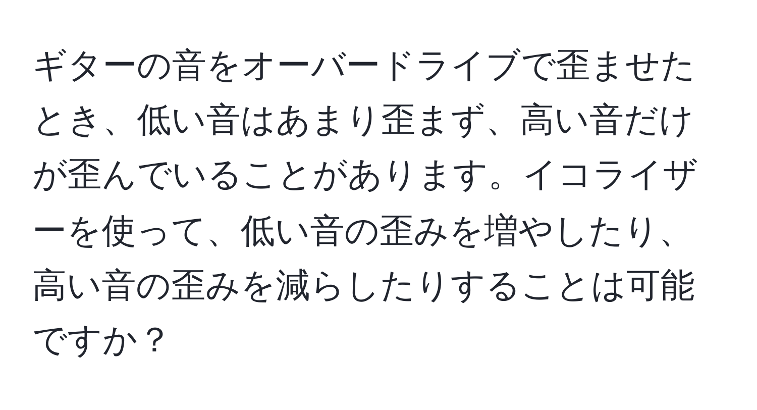 ギターの音をオーバードライブで歪ませたとき、低い音はあまり歪まず、高い音だけが歪んでいることがあります。イコライザーを使って、低い音の歪みを増やしたり、高い音の歪みを減らしたりすることは可能ですか？