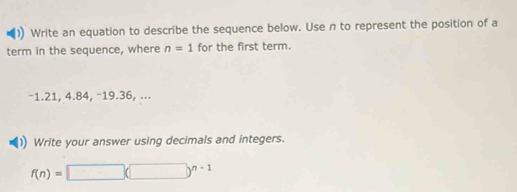 Write an equation to describe the sequence below. Use n to represent the position of a 
term in the sequence, where n=1 for the first term.
−1.21, 4.84, −19.36, ... 
Write your answer using decimals and integers.
f(n)=□ (□ )^n-1