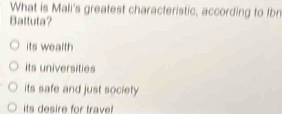 What is Mali's greatest characteristic, according to Ibn
Battuta?
its wealth
its universities
its safe and just society
its desire for trave