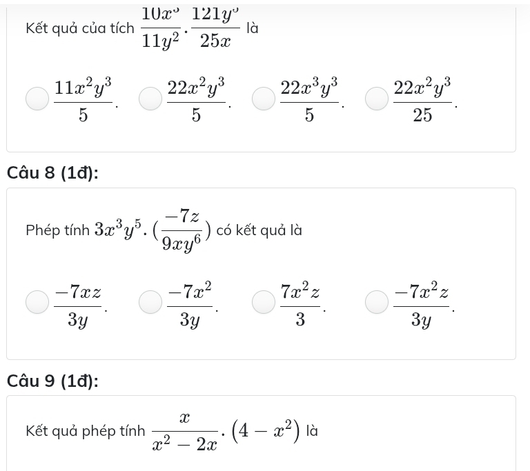 Kết quả của tích  10x^3/11y^2 . 121y^3/25x  là
 11x^2y^3/5 . bigcirc  22x^2y^3/5 .  22x^3y^3/5 . _   22x^2y^3/25 
Câu 8 (1đ):
Phép tính 3x^3y^5· ( (-7z)/9xy^6 ) có kết quả là
 (-7xz)/3y .  (-7x^2)/3y .  7x^2z/3 .  (-7x^2z)/3y . 
Câu 9 (1đ):
Kết quả phép tính  x/x^2-2x .(4-x^2) là