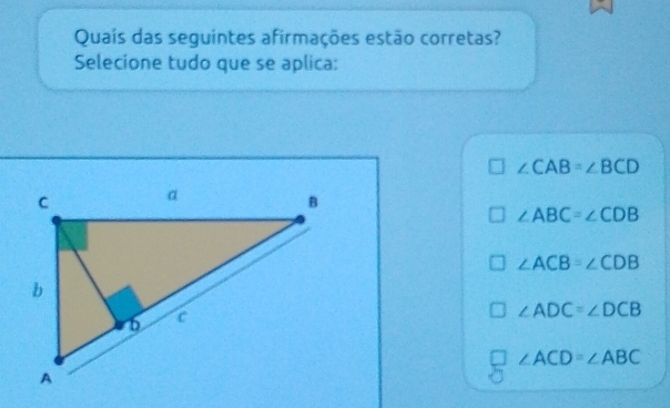 Quaís das seguintes afirmações estão corretas?
Selecione tudo que se aplica:
∠ CAB=∠ BCD
∠ ABC=∠ CDB
∠ ACB=∠ CDB
∠ ADC=∠ DCB
∠ ACD=∠ ABC