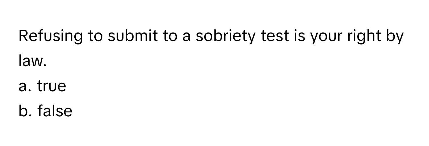 Refusing to submit to a sobriety test is your right by law. 
a. true 
b. false