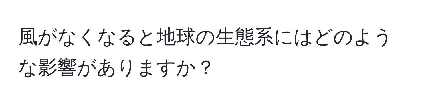 風がなくなると地球の生態系にはどのような影響がありますか？