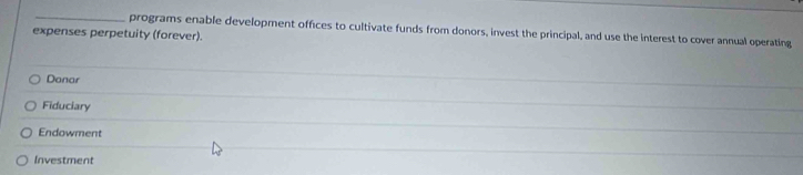 programs enable development offices to cultivate funds from donors, invest the principal, and use the interest to cover annual operating
expenses perpetuity (forever).
Danar
Fiduciary
Endowment
Investment