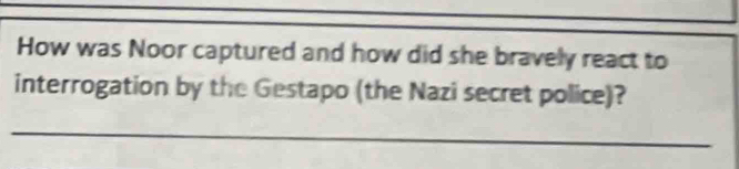 How was Noor captured and how did she bravely react to 
interrogation by the Gestapo (the Nazi secret police)? 
_