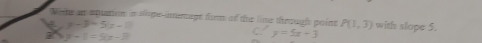 Weite an equation in slope-intement form of the line through point P(1,3) with slope 5.
y-3=5x-10
C y=5x-3
y-1=5x-3