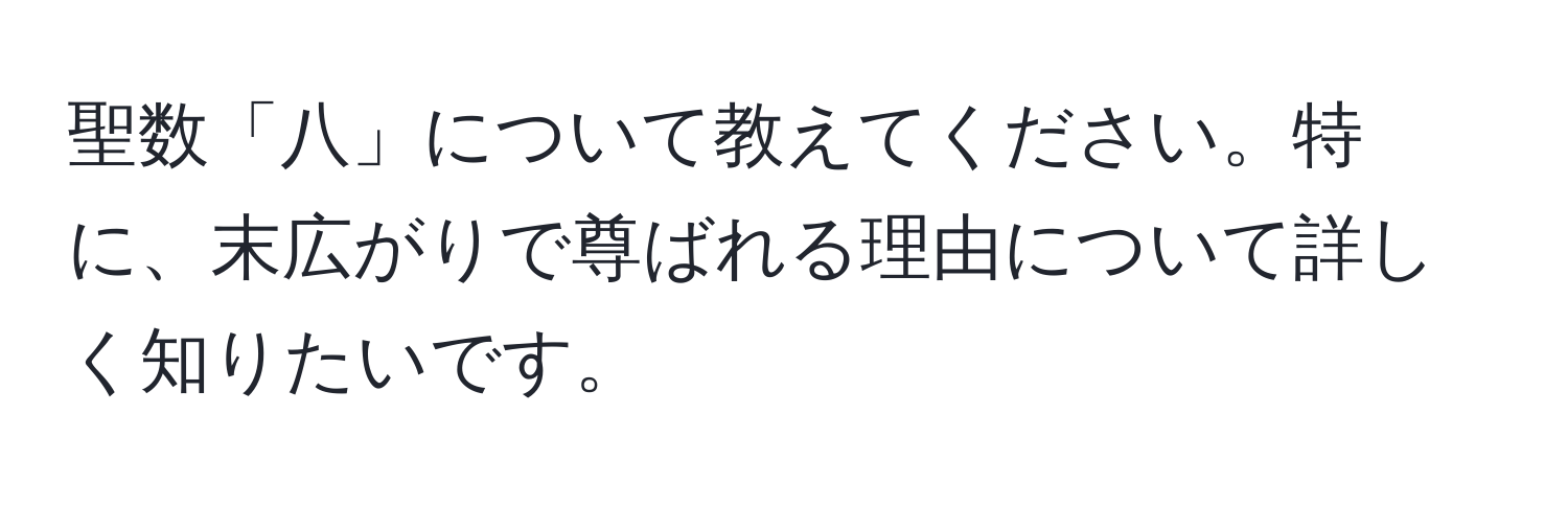 聖数「八」について教えてください。特に、末広がりで尊ばれる理由について詳しく知りたいです。