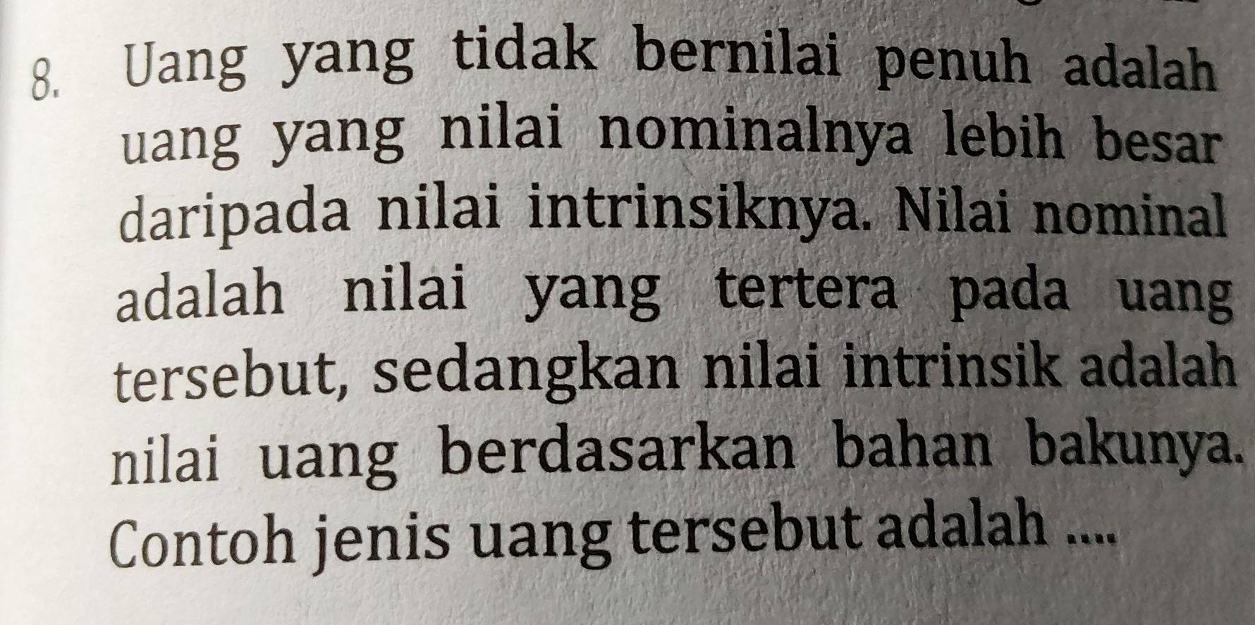 Uang yang tidak bernilai penuh adalah 
uang yang nilai nominalnya lebih besar 
daripada nilai intrinsiknya. Nilai nominal 
adalah nilai yang tertera pada uang 
tersebut, sedangkan nilai intrinsik adalah 
nilai uang berdasarkan bahan bakunya. 
Contoh jenis uang tersebut adalah ....