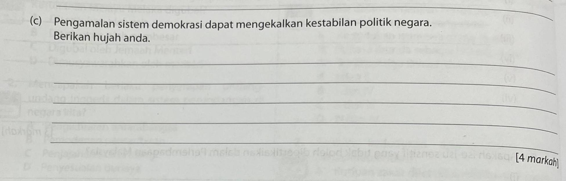 Pengamalan sistem demokrasi dapat mengekalkan kestabilan politik negara. 
Berikan hujah anda. 
_ 
_ 
_ 
_ 
_ 
[4 markah]