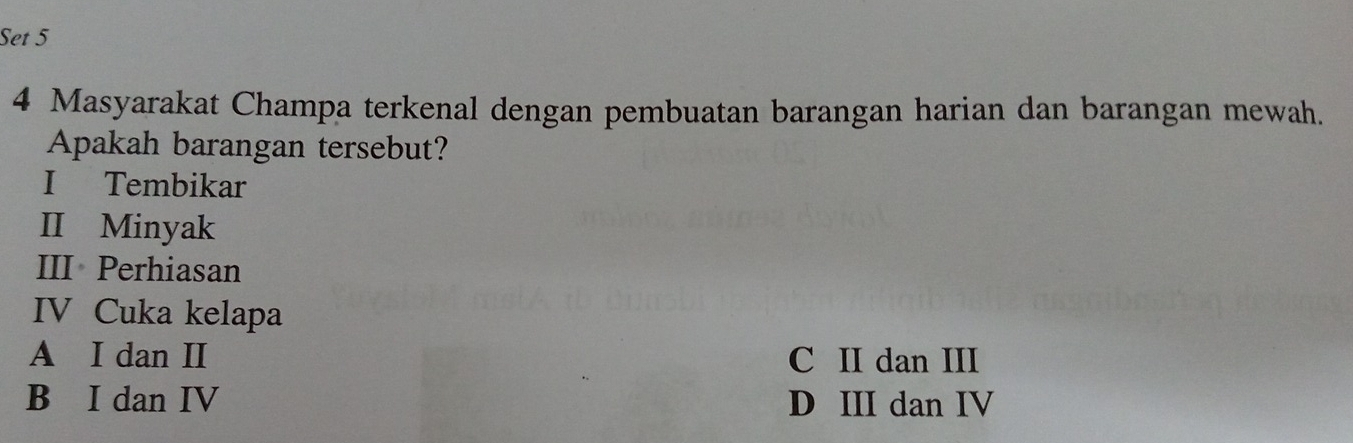 Set 5
4 Masyarakat Champa terkenal dengan pembuatan barangan harian dan barangan mewah.
Apakah barangan tersebut?
I Tembikar
II Minyak
III Perhiasan
IV Cuka kelapa
A I dan II C II dan III
B I dan IV D III dan IV