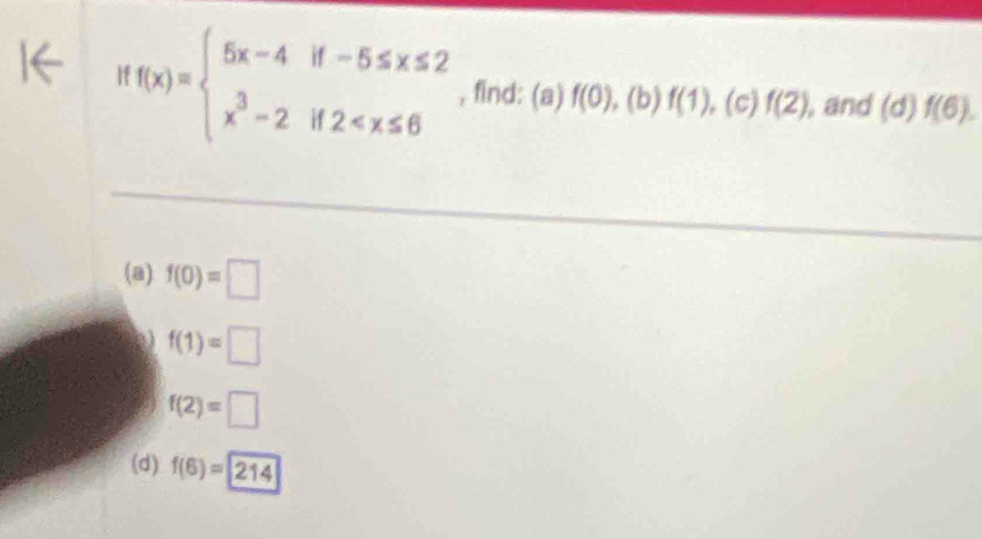 f(x)=beginarrayl 5x-4if-5≤ x≤ 2 x^3-2if2 , find: (a) f(0). (b) f(1) , (c) f(2) , and (d)f(6). 
(a) f(0)=□
f(1)=□
f(2)=□
(d) f(6)=214