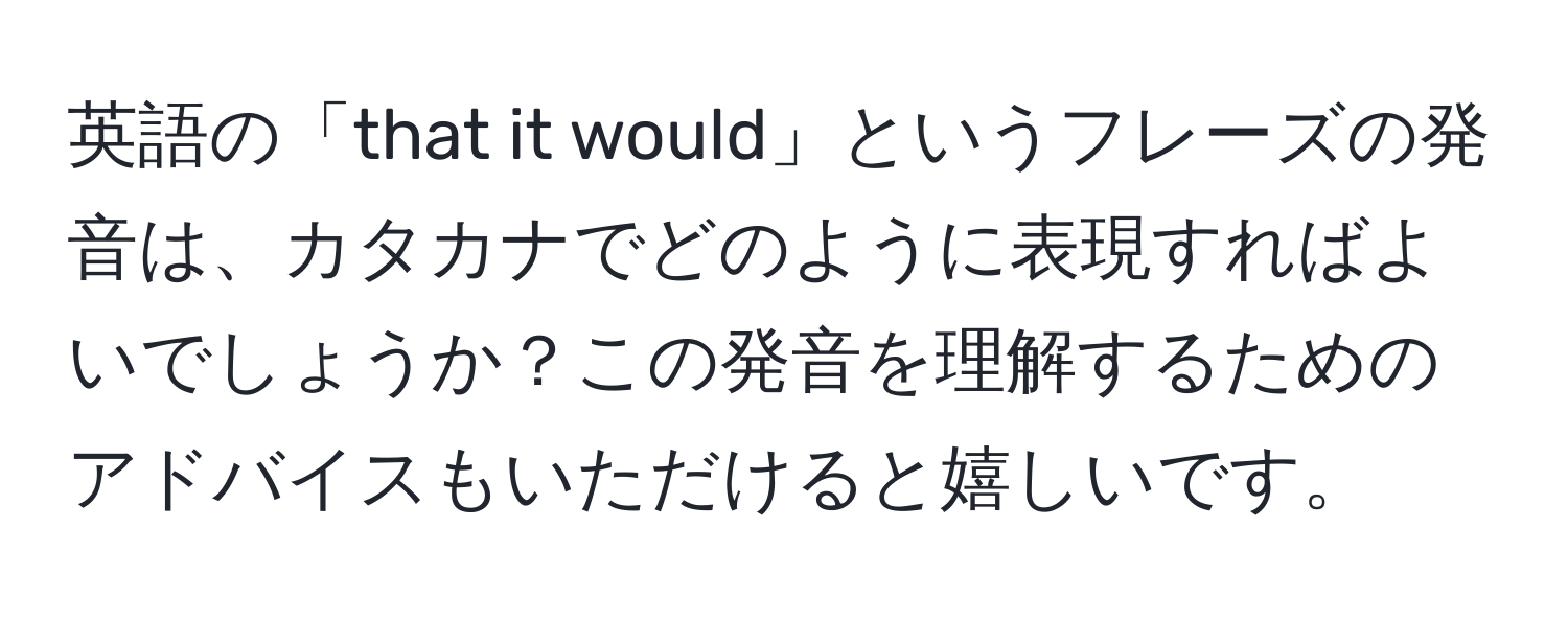 英語の「that it would」というフレーズの発音は、カタカナでどのように表現すればよいでしょうか？この発音を理解するためのアドバイスもいただけると嬉しいです。