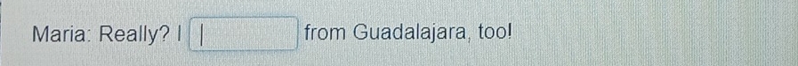 Maria: Really? l□ from Guadalajara, too!