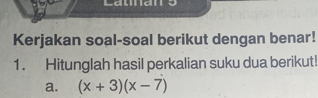 Laullidil 
Kerjakan soal-soal berikut dengan benar! 
1. Hitunglah hasil perkalian suku dua berikut! 
a. (x+3)(x-7)