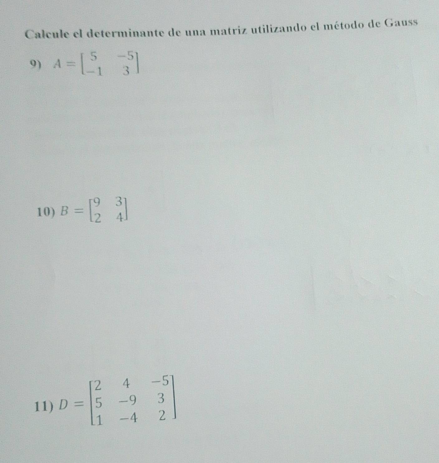 Calcule el determinante de una matriz utilizando el método de Gauss
9) A=beginbmatrix 5&-5 -1&3endbmatrix
10) B=beginbmatrix 9&3 2&4endbmatrix
11) D=beginbmatrix 2&4&-5 5&-9&3 1&-4&2endbmatrix