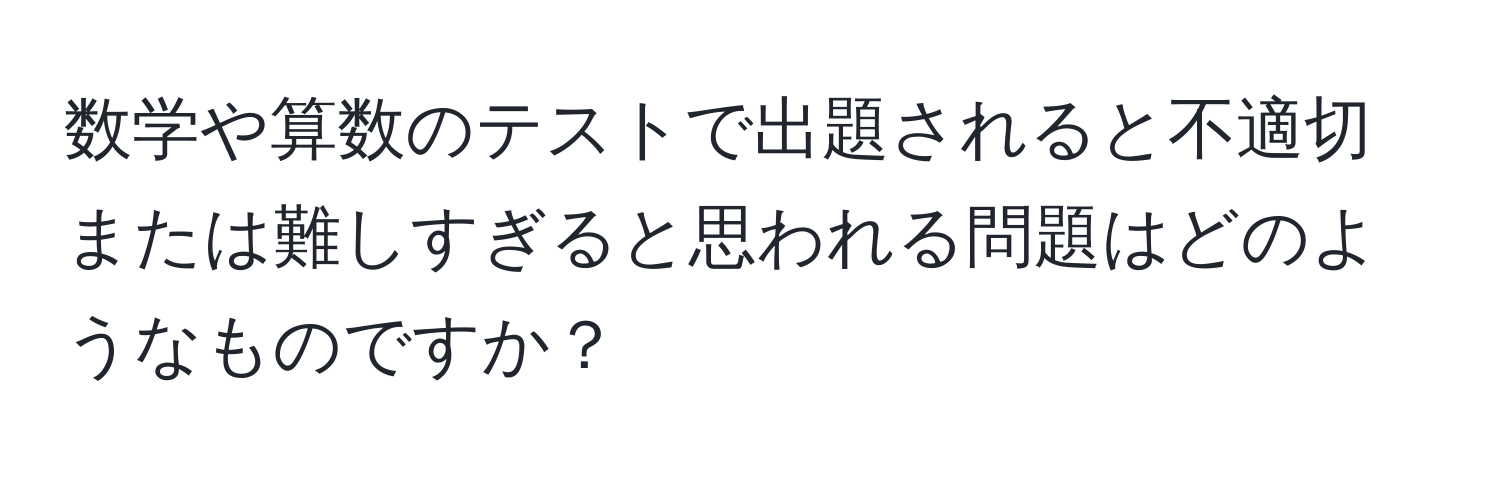 数学や算数のテストで出題されると不適切または難しすぎると思われる問題はどのようなものですか？