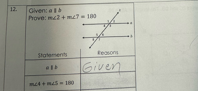 Given: a||b
Prove: m∠ 2+m∠ 7=180
Statements Reasons
aparallel b
m∠ 4+m∠ 5=180