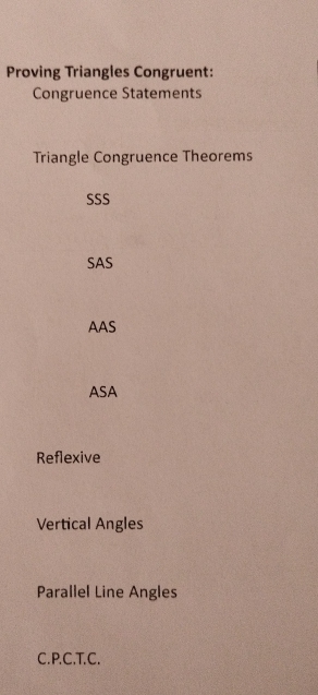 Proving Triangles Congruent:
Congruence Statements
Triangle Congruence Theorems
SSS
SAS
AAS
ASA
Reflexive
Vertical Angles
Parallel Line Angles
C.P.C.T.C.